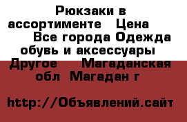 Рюкзаки в ассортименте › Цена ­ 3 500 - Все города Одежда, обувь и аксессуары » Другое   . Магаданская обл.,Магадан г.